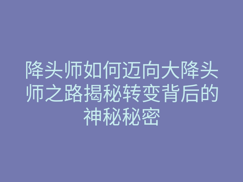 降头师如何迈向大降头师之路揭秘转变背后的神秘秘密