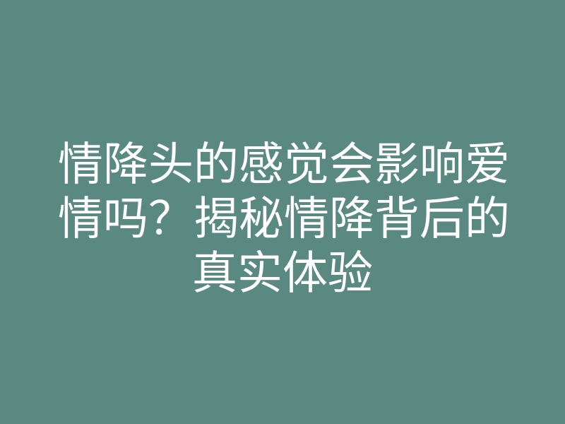 情降头的感觉会影响爱情吗？揭秘情降背后的真实体验