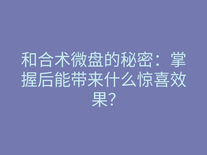 和合术微盘的秘密:掌握后能带来什么惊喜效果?