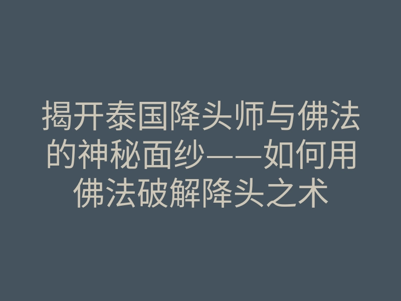 揭开泰国降头师与佛法的神秘面纱——如何用佛法破解降头之术