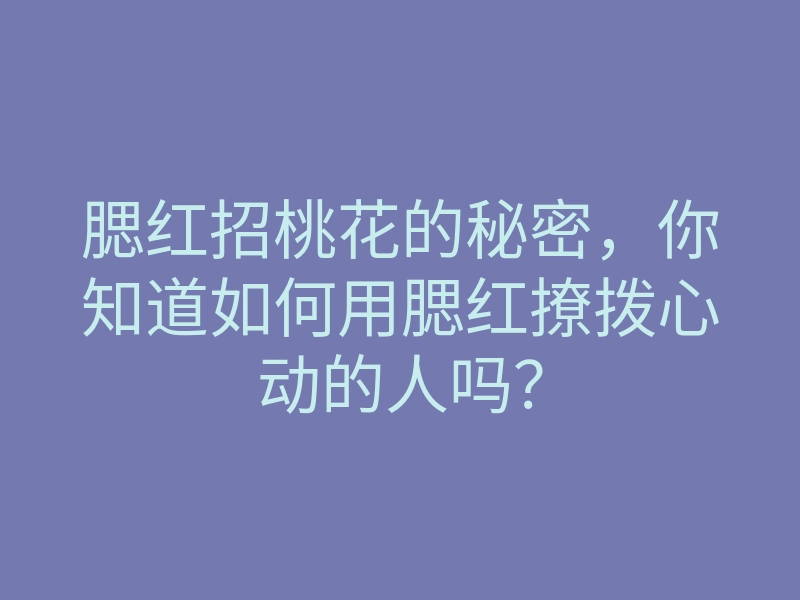 腮红招桃花的秘密,你知道如何用腮红撩拨心动的人吗?