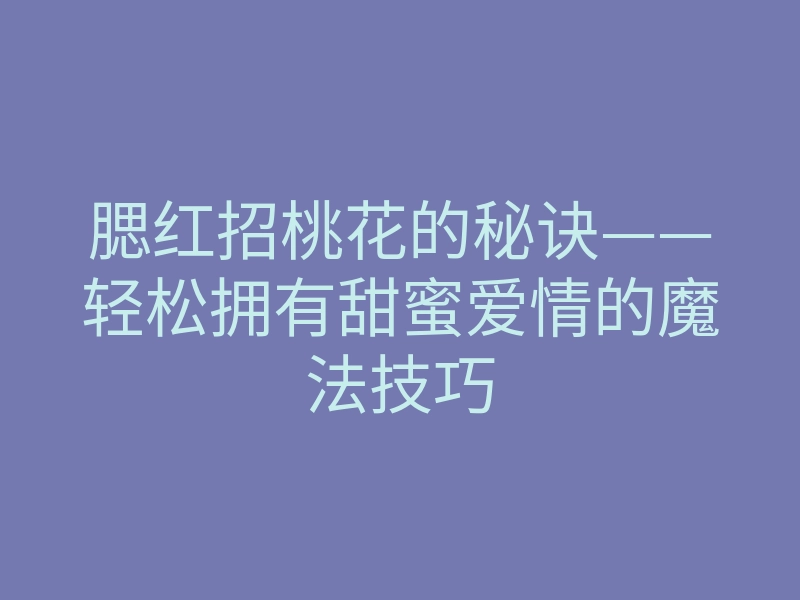 腮红招桃花的秘诀——轻松拥有甜蜜爱情的魔法技巧