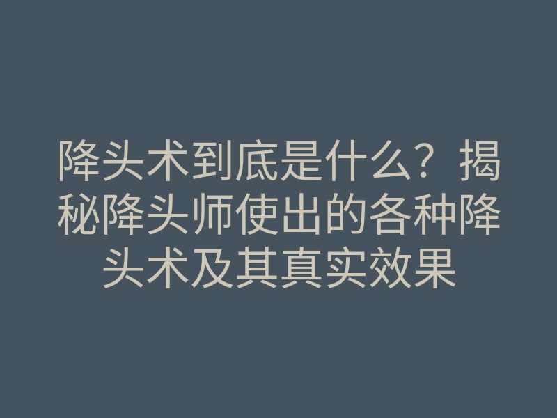 降头术到底是什么?揭秘降头师使出的各种降头术及其真实效果