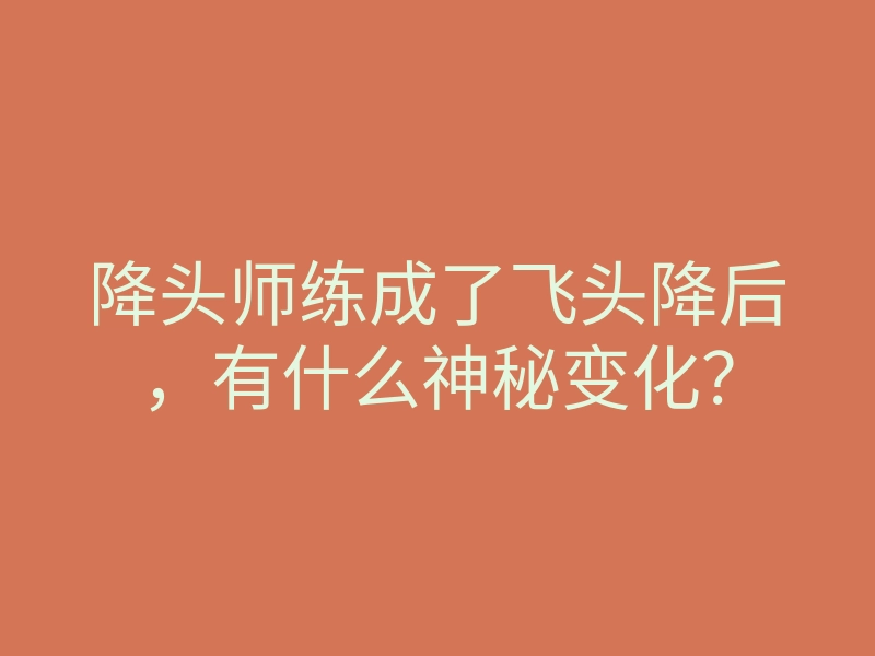 降头师练成了飞头降后,有什么神秘变化?