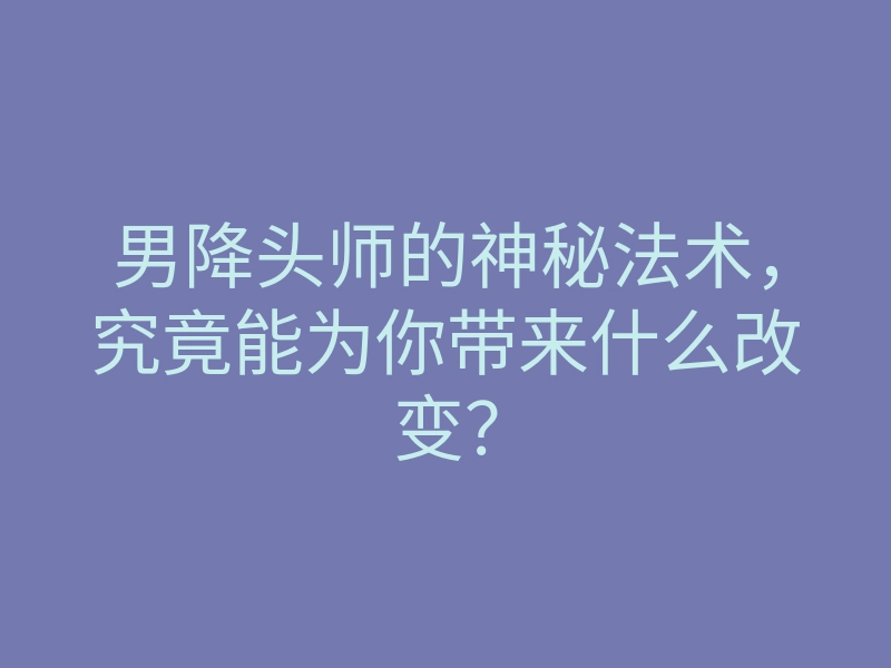 男降头师的神秘法术,究竟能为你带来什么改变?