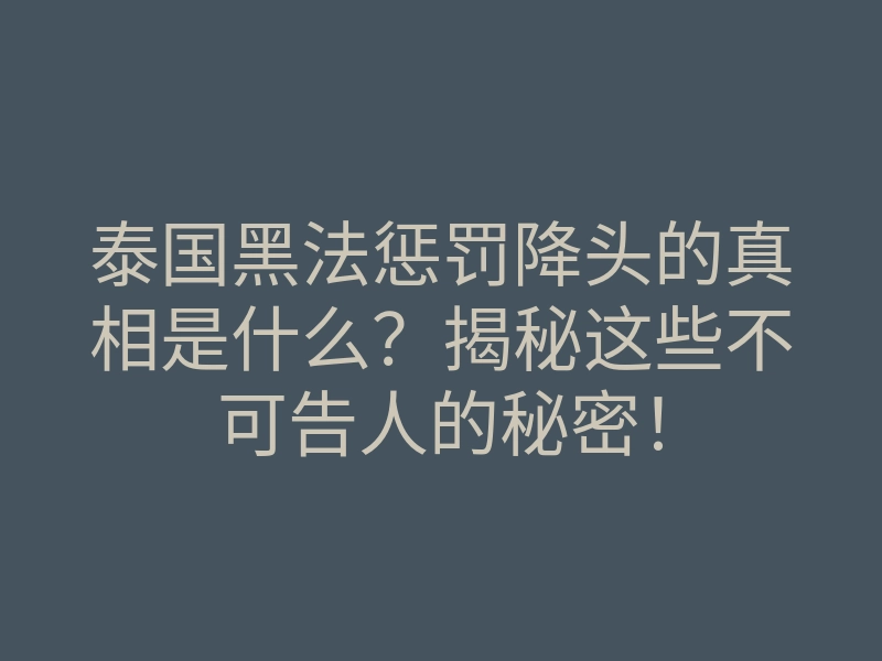 泰国黑法惩罚降头的真相是什么?揭秘这些不可告人的秘密!