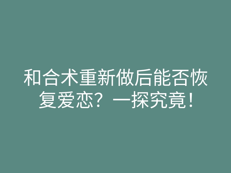 和合术重新做后能否恢复爱恋?一探究竟!