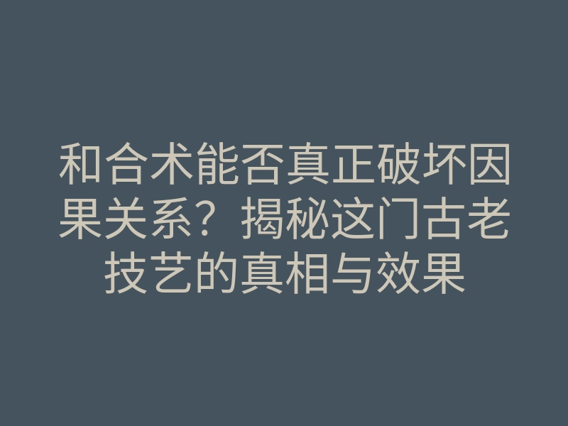 和合术能否真正破坏因果关系?揭秘这门古老技艺的真相与效果