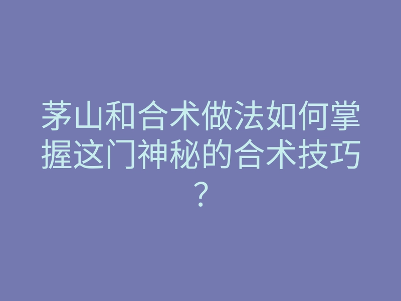 茅山和合术做法如何掌握这门神秘的合术技巧?