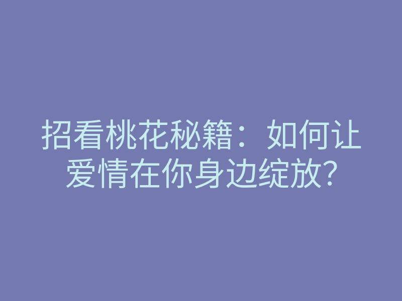 招看桃花秘籍:如何让爱情在你身边绽放?