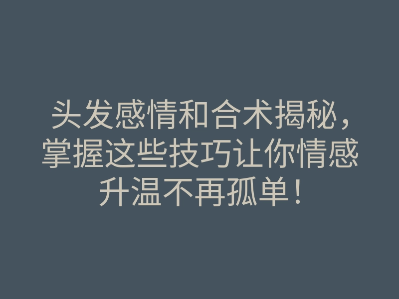 头发感情和合术揭秘,掌握这些技巧让你情感升温不再孤单!