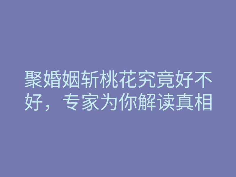 聚婚姻斩桃花究竟好不好,专家为你解读真相
