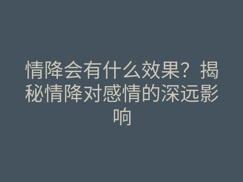 情降会有什么效果?揭秘情降对感情的深远影响