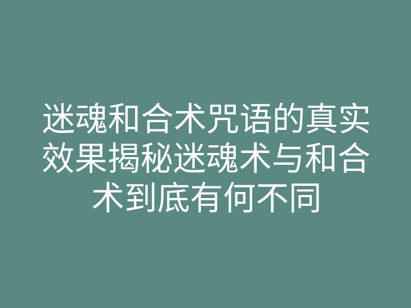 迷魂和合术咒语的真实效果揭秘迷魂术与和合术到底有何不同