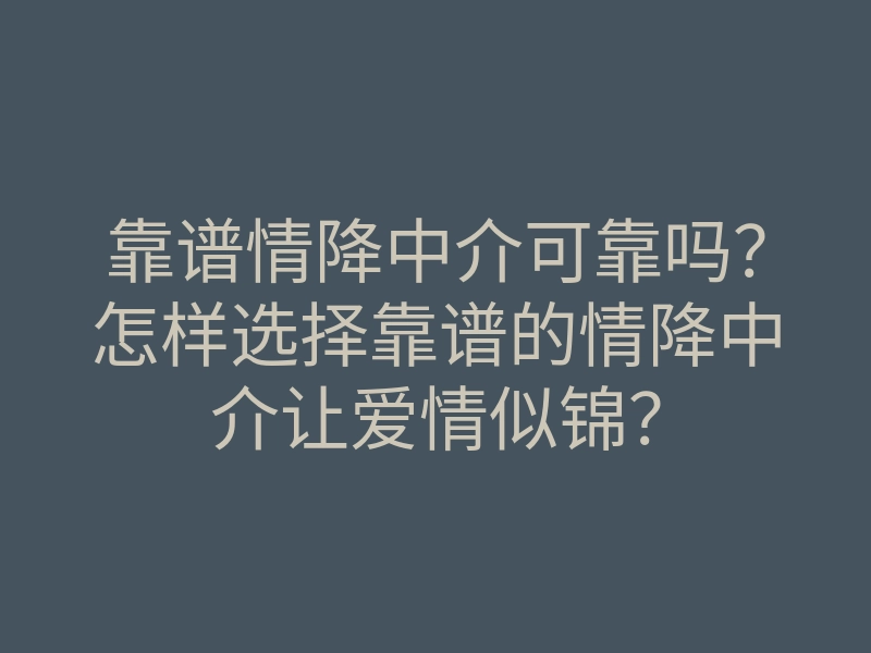 靠谱情降中介可靠吗?怎样选择靠谱的情降中介让爱情似锦?