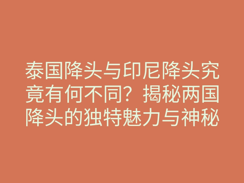 泰国降头与印尼降头究竟有何不同?揭秘两国降头的独特魅力与神秘力量