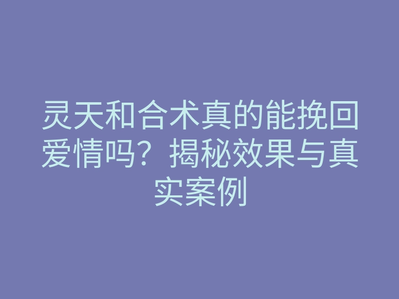 灵天和合术真的能挽回爱情吗？揭秘效果与真实案例