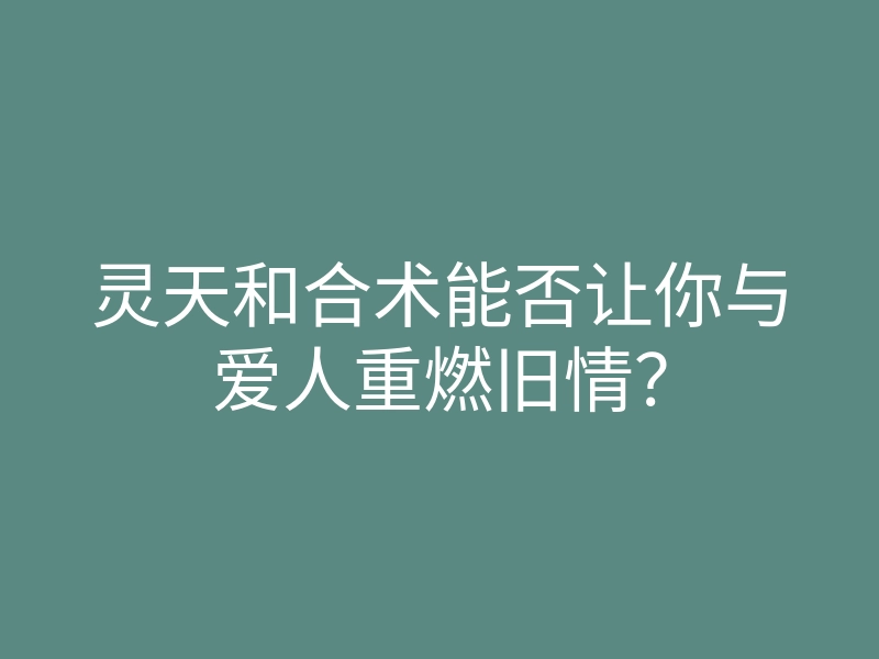 灵天和合术能否让你与爱人重燃旧情?
