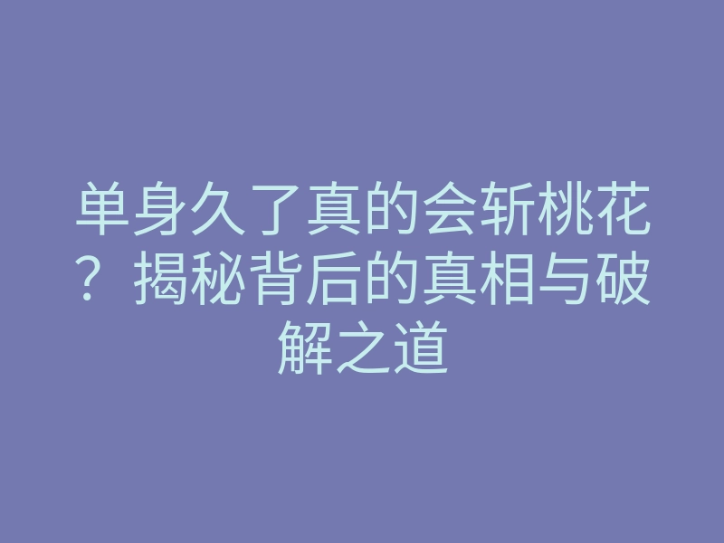 单身久了真的会斩桃花?揭秘背后的真相与破解之道