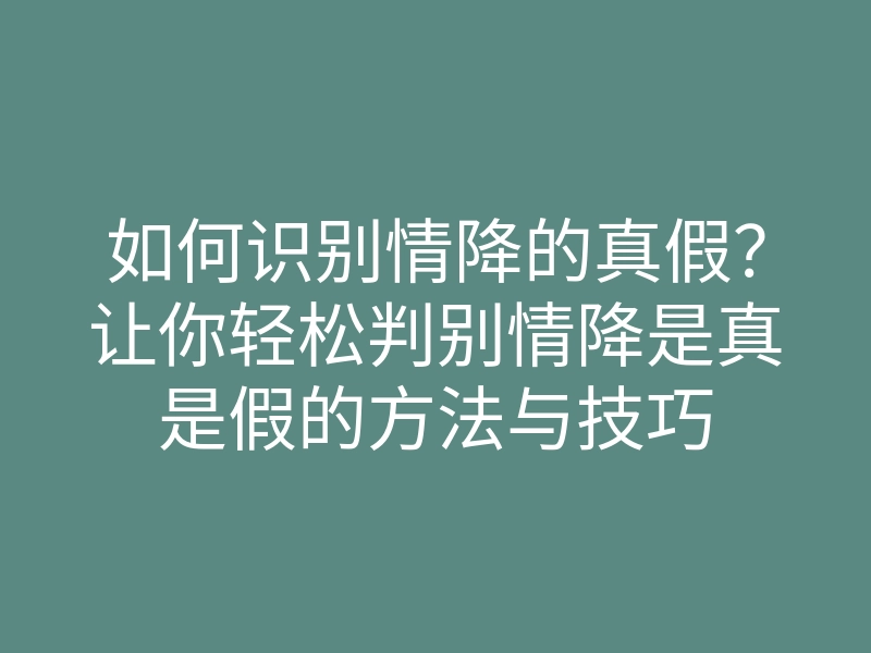 如何识别情降的真假?让你轻松判别情降是真是假的方法与技巧