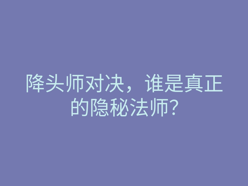 降头师对决,谁是真正的隐秘法师?