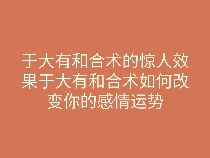于大有和合术的惊人效果于大有和合术如何改变你的感情运势