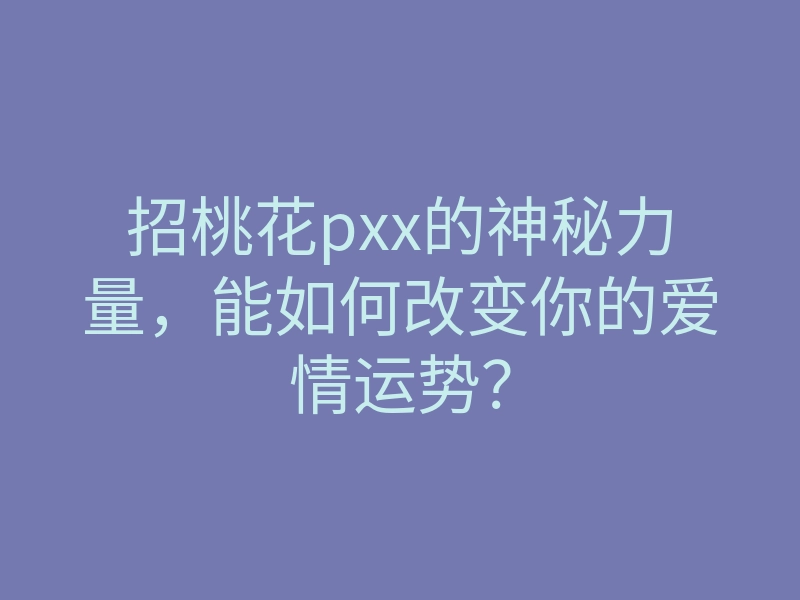 招桃花pxx的神秘力量,能如何改变你的爱情运势?