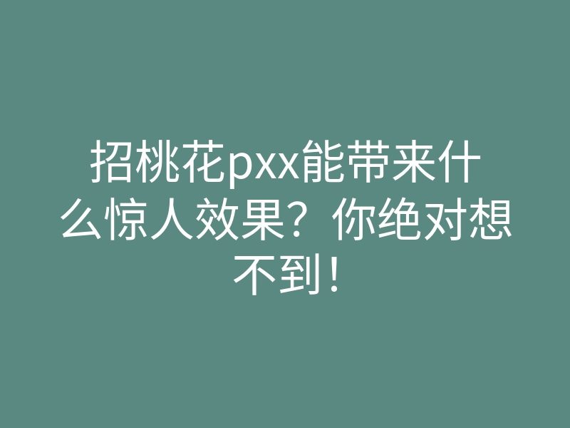招桃花pxx能带来什么惊人效果?你绝对想不到!