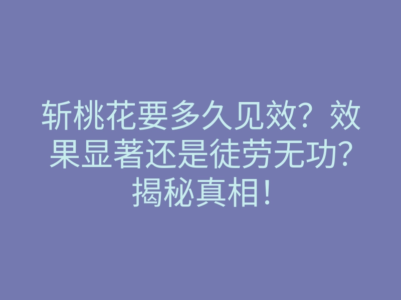 斩桃花要多久见效?效果显著还是徒劳无功?揭秘真相!