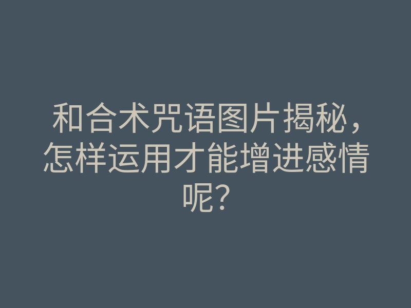 和合术咒语图片揭秘，怎样运用才能增进感情呢？
