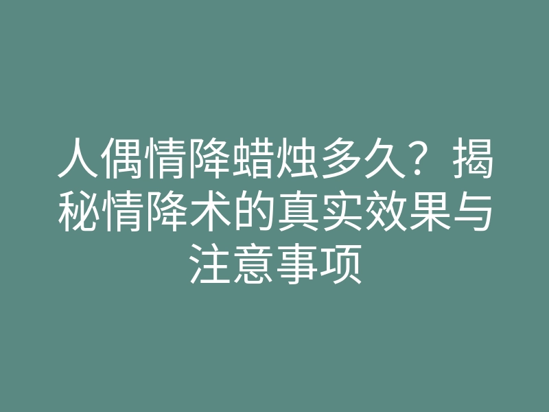 人偶情降蜡烛多久?揭秘情降术的真实效果与注意事项