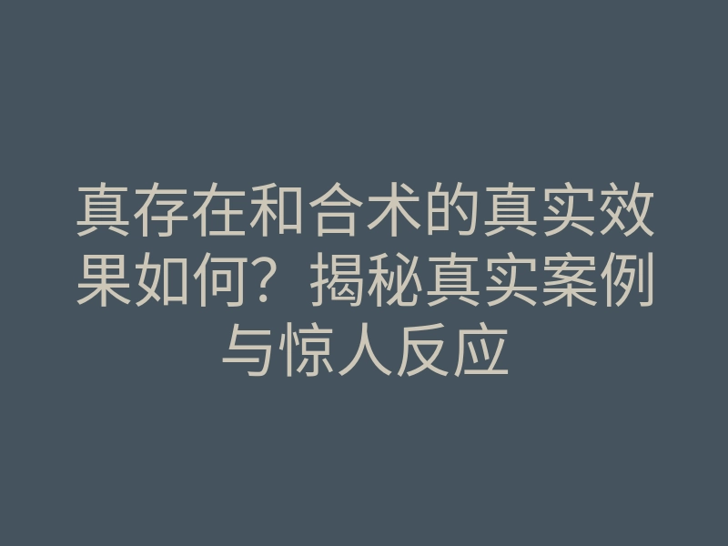 真存在和合术的真实效果如何？揭秘真实案例与惊人反应