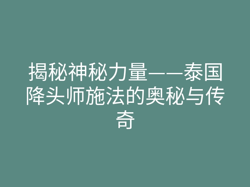 揭秘神秘力量——泰国降头师施法的奥秘与传奇