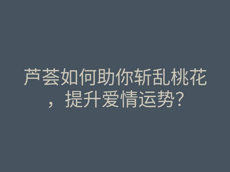 芦荟如何助你斩乱桃花,提升爱情运势?