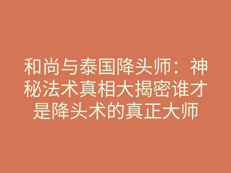 和尚与泰国降头师:神秘法术真相大揭密谁才是降头术的真正大师