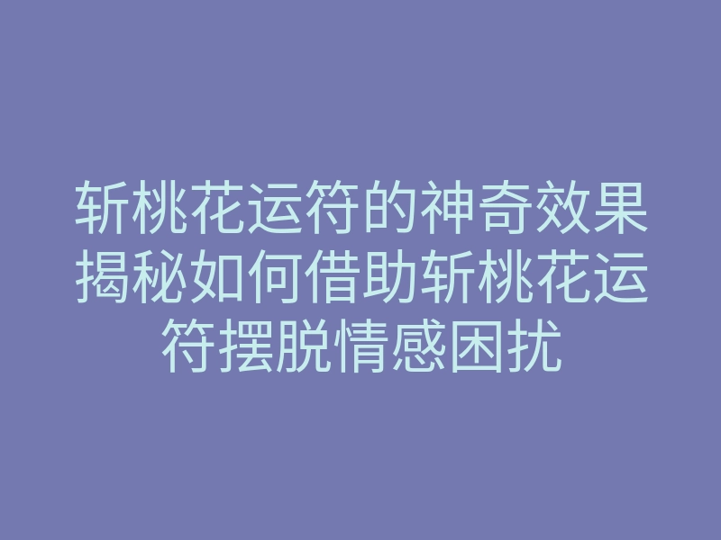 斩桃花运符的神奇效果揭秘如何借助斩桃花运符摆脱情感困扰