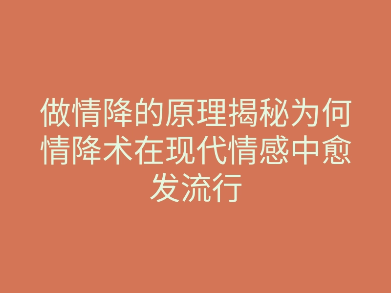 做情降的原理揭秘为何情降术在现代情感中愈发流行