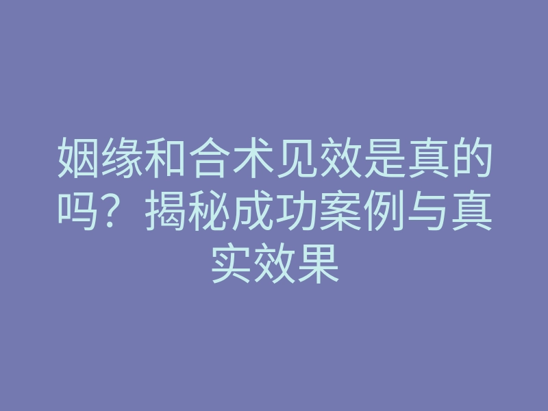 姻缘和合术见效是真的吗?揭秘成功案例与真实效果