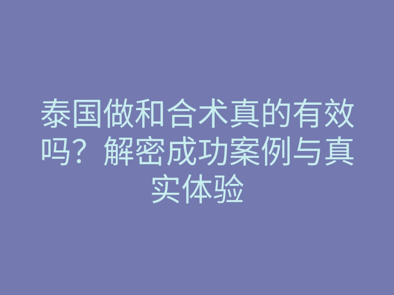 泰国做和合术真的有效吗?解密成功案例与真实体验