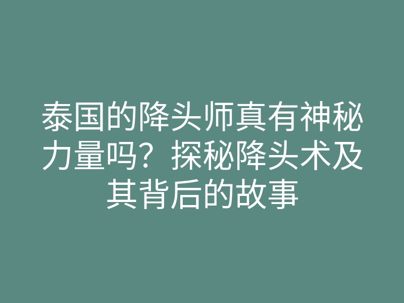 泰国的降头师真有神秘力量吗?探秘降头术及其背后的故事