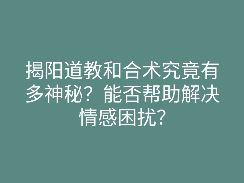 揭阳道教和合术究竟有多神秘？能否帮助解决情感困扰？