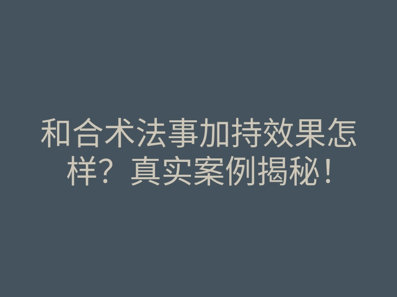 和合术法事加持效果怎样？真实案例揭秘！