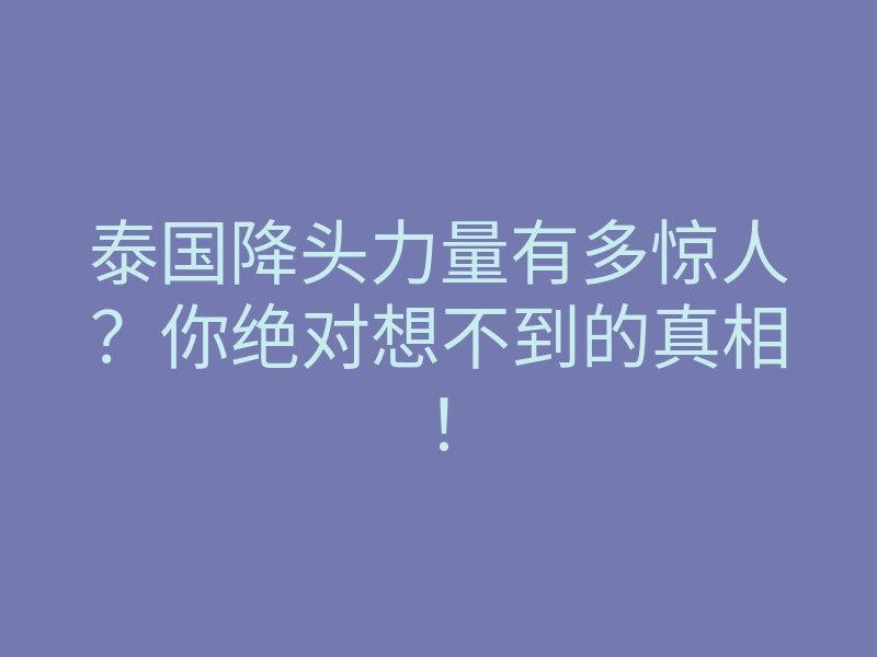 泰国降头力量有多惊人?你绝对想不到的真相!