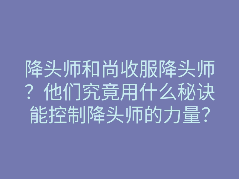 降头师和尚收服降头师?他们究竟用什么秘诀能控制降头师的力量?
