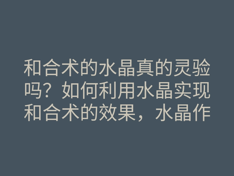 和合术的水晶真的灵验吗?如何利用水晶实现和合术的效果,水晶作用解析