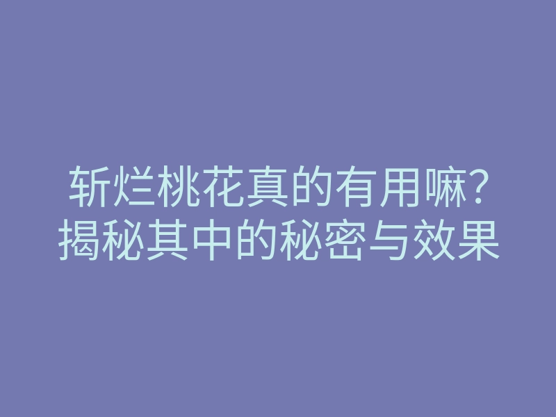 斩烂桃花真的有用嘛?揭秘其中的秘密与效果