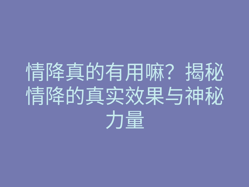 情降真的有用嘛?揭秘情降的真实效果与神秘力量