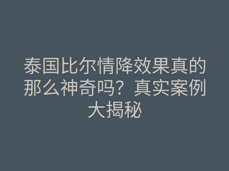 泰国比尔情降效果真的那么神奇吗？真实案例大揭秘