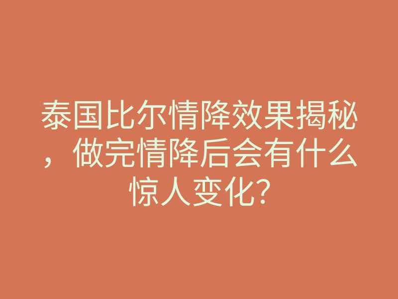 泰国比尔情降效果揭秘,做完情降后会有什么惊人变化?