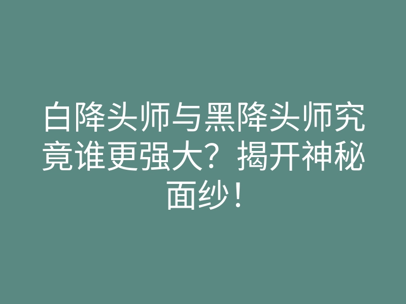 白降头师与黑降头师究竟谁更强大?揭开神秘面纱!